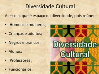 Diversidade Cultural
A escola, que é espaço da diversidade, pois reúne:
• Homens e mulheres;
• Crianças e adultos;
• Negros e brancos;
• Alunos;
• Professores ;
• Funcionários.
 