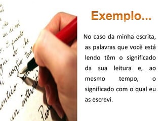 No caso da minha escrita,
as palavras que você está
lendo têm o significado
da sua leitura e, ao
mesmo tempo, o
significado com o qual eu
as escrevi.
 