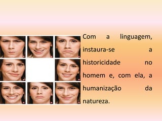 Com a linguagem,
instaura-se a
historicidade no
homem e, com ela, a
humanização da
natureza.
 