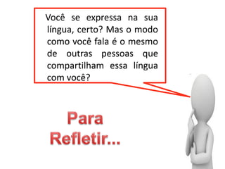 Você se expressa na sua
língua, certo? Mas o modo
como você fala é o mesmo
de outras pessoas que
compartilham essa língua
com você?
 