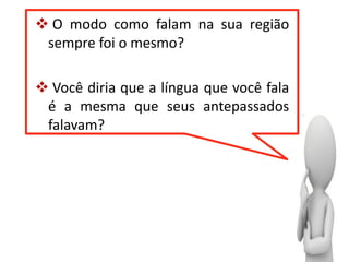  O modo como falam na sua região
sempre foi o mesmo?
 Você diria que a língua que você fala
é a mesma que seus antepassados
falavam?
 