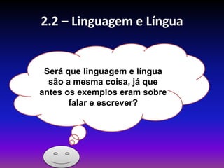 2.2 – Linguagem e Língua
Será que linguagem e língua
são a mesma coisa, já que
antes os exemplos eram sobre
falar e escrever?
 