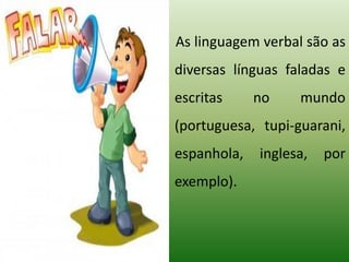 As linguagem verbal são as
diversas línguas faladas e
escritas no mundo
(portuguesa, tupi-guarani,
espanhola, inglesa, por
exemplo).
 
