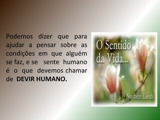 Podemos dizer que para
ajudar a pensar sobre as
condições em que alguém
se faz, e se sente humano
é o que devemos chamar
de DEVIR HUMANO.
 