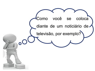 Como você se coloca
diante de um noticiário de
televisão, por exemplo?
 