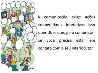 A comunicação exige ações
cooperadas e interativas. Isso
quer dizer que, para comunicar-
se você precisa estar em
contato com o seu interlocutor.
 