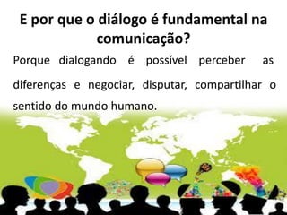 E por que o diálogo é fundamental na
comunicação?
Porque dialogando é possível perceber as
diferenças e negociar, disputar, compartilhar o
sentido do mundo humano.
 
