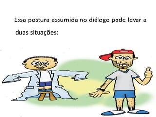 Essa postura assumida no diálogo pode levar a
duas situações:
 