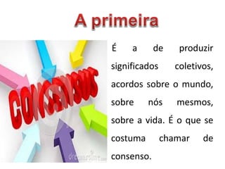 É a de produzir
significados coletivos,
acordos sobre o mundo,
sobre nós mesmos,
sobre a vida. É o que se
costuma chamar de
consenso.
 