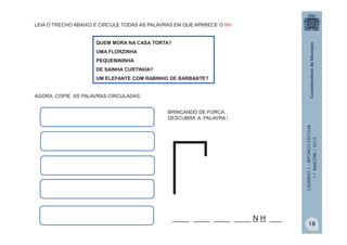 CADERNO1–REFORÇOESCOLAR
1.ºBIMESTRE/2013
LEIA O TRECHO ABAIXO E CIRCULE TODAS AS PALAVRAS EM QUE APARECE O NH.
AGORA, COPIE AS PALAVRAS CIRCULADAS.
QUEM MORA NA CASA TORTA?
UMA FLORZINHA
PEQUENININHA
DE SAINHA CURTINHA?
UM ELEFANTE COM RABINHO DE BARBANTE?
____ ____ ____ ____ N H ___
BRINCANDO DE FORCA.
DESCUBRA A PALAVRA !
18
 