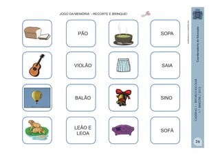 CADERNO1–REFORÇOESCOLAR
1.ºBIMESTRE/2013
PÃO
VIOLÃO
BALÃO
LEÃO E
LEOA
SOPA
SAIA
SINO
SOFÁ
http:/tdg.gedan.com/clipartsgratis
JOGO DA MEMÓRIA - RECORTE E BRINQUE!
26
 