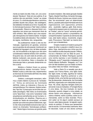 instituto de artes
115
mente ao teatro de elite. Este, sim, era consi-
derado “literatura”. Este sim era sublime. E ao
sublime não era permitido “roubar” as coisas
do povo. E a dramaturgia-literatura caminhou
paralela àquela das praças, das estalagens,
dos tablados montados ao ar livre. O poeta (fei-
to dramaturgo) buscava a “fala” ideal, a beleza
da expressão. Diseurs e diseuses foram con-
sagrados nas cenas que mereceram título de
obra artística. Não caberia aqui uma exposi-
ção retrospectiva da história teatral. A trajetó-
ria estética desta arte desvela o “faz e desfaz”
de regras, manifestos, leis, vanguardas.
Se pudéssemos rotular a arte da dra-
maturgia, organizá-la em gavetas, veríamos
que as gavetas da arte popular mostravam-se
repletas de linguagem viva, de falas verdadei-
ras, de brincadeiras e de jogos que não eram
considerados material artístico nem científico.
Enquanto isso, do outro lado do armário, pra-
teleiras roubavam, aos poucos, para a pom-
posa arte dramática, falas e situações da
dramaturgia feita e pensada diretamente so-
bre a cena.
Molière e Goldoni foram os autores
paradigmáticos destes honrados “furtos”.
Molière roubou a arte das ruas, experimentou
as técnicas da Commedia dell’Arte e fez delas
uma grande literatura.
Goldoni, o advogado veneziano, refor-
mou o teatro italiano à procura do “verdadei-
ro”. Tomou as estruturas da Commedia
dell’Arte, matou as máscaras e fixou-se na
verossimilhança. Por máscara, Goldoni enten-
deu “tipo fixo” e preocupou-se em lhes dar uni-
dade psicológica. Não tratou os Enamorados
como “tipos fixos”, mas como “caracteres” (não
arquetípicos) semelhantes ao ser humano, in-
dividualizados em detalhes. Plasmou-se o
modelo do “teatro de convenções”, um teatro
popular que subia aos palcos tradicionais, ago-
ra não mais propriedade exclusiva das ruas. E
vieram os chamados “dramaturgos profissio-
nais”. Nesta lógica inscreveu-se grande parte
do teatro brasileiro. São desta geração Gastão
Tojeiro, Abadie Faria Rosa, Armando Gonzaga,
Cláudio de Souza. Autores que criaram comé-
dias “de encomenda” para um determinado
elenco, pautado pela experimentada estrutura
organizacional, com capocomico, primeira
atriz, soubrette, ingênua, galã. Esta drama-
turgia abria espaços para os improvisos, para
as “tiradas”, para os “cacos” somente permiti-
dos aos primeiros atores e proprietários da
companhia teatral. Copiando as estruturas das
ruas, este teatro estava, novamente, enges-
sado. Procurava a “fala bela” ao mesmo tem-
po em que a desalentava.
O teatro moderno é moderno porque foi
capaz de olhar o popular e redefinir seus mo-
delos. Hoje, desmanchou-se a linha que divi-
dia a estética erudita daquela popular. Inflacio-
nou-se a literatura com as falas do povo. À
compreensão de Nelson Rodrigues quando
uma vizinha reproduz o som brasileiro com
“Obrigada, ouviu?” responde o metaplasmo de
Carlos Alberto Soffredini: “Bregada, viu?” Um
som de fala brasileira que se instala na litera-
tura pelas mãos de hábeis dramaturgos.
Volto a Dario Fo e ressalto que ele é
casado com Franca Rame, uma figlia d’arte.
Ser figlio d’arte, na Itália, significa ter nobres
antepassados. Significa pertencer a uma
famiglia d’arte, uma família que pode se orgu-
lhar de descender, diretamente, da Commedia
dell’Arte, organizada com intérpretes de tipos-
fixos. Há, ainda, algumas famiglie d’arte pre-
servando vivas as tradições. A Famiglia Rame
é uma delas. Na boa tradição do teatro
itinerante, quando chegam a uma cidade, os
atores fazem uma pesquisa. Informam-se
sobre a história, sobre a política, sobre os co-
merciantes, sobre os fatos recentes. Procu-
ram saber se há algum castelo (porque se
houver, pela lógica popular, há alguém explo-
rando os pobres). O drama que apresentam
não foi escrito. Foi transmitido oralmente. Nem
foi decorado. Cada um dos atores conhece
 