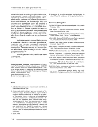 cadernos da pós-graduação
116
uma infinidade de diálogos apropriados que,
naturalmente, variam para cada ocasião e, prin-
cipalmente, conhece perfeitamente os assun-
tos e mecanismos da dramaturgia feita por
aqueles que conhecem jogos de encaixe e
equívocos, travestimentos e reviravoltas, aber-
tura e desfecho, frases e gestos convencio-
nais que advertem os outros intérpretes sobre
mudanças de situações ou sobre a aproxima-
ção de um final de quadro, de ato ou de espe-
táculo.
Muitos perguntam porque Dario ganhou
o Nobel de Literatura uma vez que Dario é,
antes de tudo, um ator. Um crítico americano
respondeu: “Talvez porque ele tenha encontra-
do a forma de injetar a energia do ator na lin-
guagem escrita.” 4
Volto ao pequeno circo-teatro que vi em
Araraquara...
Profa. Dra. Neyde Veneziano, credenciada junto ao Progra-
ma de Pós-Graduação em Artes do Instituto de Artes – UNICAMP.
Além dos livros citados nas referências Bibliográficas, é auto-
ra de: A cena de Dario Fo: o exercício da imaginação (Editora
Cónex) e Teatro de Revista em São Paulo (Imprensa Oficial do
Estado, Coleção Aplauso, 2006).
www.neydeveneziano.com.br
E-mail: nveneziano@iron.com.br
Notas
1. Ação dramática, a meu ver, é uma expressão redundante, já
que drama quer dizer ação.
2. A Commedia dell’Arte tinha 4 tipos-fixos principais: o “Ve-
lho” (nos subtipos Magnífico e Dottore), representando a
condição, definitiva e irreversível, da velhice, do “ser velho”;
os “Enamorados” (homem e mulher, nas variantes ingênuo e
aventuroso) representam a condição de “quem ama” e de-
vem lutar para merecerem, enfim, coroarem o seu sonho,
“projeto de amor”; O “Servo” (no desdobramento de 1o e 2o
e na versão feminina Servetta) representa, entre a função
dramática ambivalente de fazer-e-desfazer, a eterna “luta
pela sobrevivência” e o “Capitão” (o covarde com máscara
de valente) representando o conflito interior entre “ser e
parecer”. Cada um desses personagens tinha o seu projeto
muito claro.
3. PAVIS, 1999.
4. Declaração de um crítico americano não identificado, no
vídeo A Nobel for two (acervo da Companhia Fo e Rame).
Referências Bibliográficas
DUCHARTRE, Pierre Louis. La commedia dell’arte. Paris: Librairie
Théâtrale, 1955.
FAVA, Antonio. La maschera comica nella commedia dell’arte.
Milão: Endromeda Editrice, 1999.
___________. Dario Fo, Teatro. Organizado por Franca Rame.
Turimo: Einaudi, 2000. 1242 p. il. (Collana Millenni).
MELDOLESI, Claudio e TAVIANI, Ferdinando. Teatro e spettacolo
nel primo ottocento. Roma: Bari/Laterza, 1995.
PANDOLFI, Vito. Regia e registi nel teatro moderno. Bolonha:
Universale Capelli, 1973.
PAVIS, Patrice. Dicionário de Teatro. São Paulo: Perspectiva,
1999. Trad. Jacob Guinsburg e Maria Lúcia Pereira.
PROPP, Vladimir. Comicidade e riso. São Paulo: Ática, 1992.
TAVIANI, Ferdinando. La commedia dell’arte e la società
barocca: la fascinazione del teatro. Roma: Bulzoni, 1991.
VENEZIANO, Neyde. O teatro de revista no Brasil: dramaturgia
e convenções. Campinas. Pontes, Editora da UNICAMP, 1991.
___________. Não adianta chorar: teatro de revista brasilei-
ro... Oba! Campinas: Editora da UNICAMP, 1996.
ZUMTHOR, Paul. A Letra e a voz: a “literatura” medieval. São
Paulo: Companhia das Letras, 1993.
___________. Performance, recepção, leitura. São Paulo:
EDUC, 2000. Tradução Jerusa Pires Ferreira e Suely Fenerich.
 