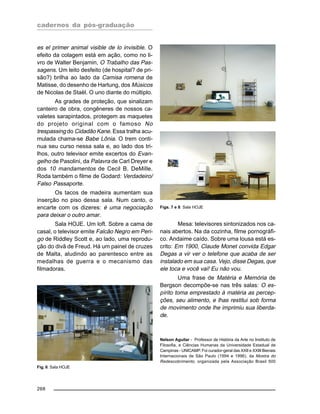 cadernos da pós-graduação
268
es el primer animal visible de lo invisible. O
efeito da colagem está em ação, como no li-
vro de Walter Benjamin, O Trabalho das Pas-
sagens. Um leito desfeito (de hospital? de pri-
são?) brilha ao lado da Camisa romena de
Matisse, do desenho de Hartung, dos Músicos
de Nicolas de Staël. O uno diante do múltiplo.
As grades de proteção, que sinalizam
canteiro de obra, congêneres de nossos ca-
valetes sarapintados, protegem as maquetes
do projeto original com o famoso No
trespassing do Cidadão Kane. Essa tralha acu-
mulada chama-se Babe Lônia. O trem conti-
nua seu curso nessa sala e, ao lado dos tri-
lhos, outro televisor emite excertos do Evan-
gelho de Pasolini, da Palavra de Carl Dreyer e
dos 10 mandamentos de Cecil B. DeMille.
Roda também o filme de Godard: Verdadeiro/
Falso Passaporte.
Os tacos de madeira aumentam sua
inserção no piso dessa sala. Num canto, o
encarte com os dizeres: é uma negociação
para deixar o outro amar.
Sala HOJE. Um loft. Sobre a cama de
casal, o televisor emite Falcão Negro em Peri-
go de Riddley Scott e, ao lado, uma reprodu-
ção do divã de Freud. Há um painel de cruzes
de Malta, aludindo ao parentesco entre as
medalhas de guerra e o mecanismo das
filmadoras.
Mesa: televisores sintonizados nos ca-
nais abertos. Na da cozinha, filme pornográfi-
co. Andaime caído. Sobre uma lousa está es-
crito: Em 1900, Claude Monet convida Edgar
Degas a vir ver o telefone que acaba de ser
instalado em sua casa. Vejo, disse Degas, que
ele toca e você vai! Eu não vou.
Uma frase de Matéria e Memória de
Bergson decompõe-se nas três salas: O es-
pírito toma emprestado à matéria as percep-
ções, seu alimento, e lhas restitui sob forma
de movimento onde lhe imprimiu sua liberda-
de.
Nelson Aguilar - Professor de História da Arte no Instituto de
Filosofia, e Ciências Humanas da Universidade Estadual de
Campinas - UNICAMP. Foi curador-geral das XXII e XXIII Bienais
Internacionais de São Paulo (1994 e 1996), da Mostra do
Redescobrimento, organizada pela Associação Brasil 500
Figs. 7 e 8: Sala HOJE
Fig. 6: Sala HOJE
 