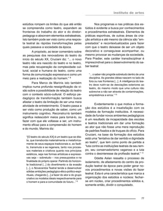 instituto de artes
77
estúdios rompem os limites do que até então
se compreendia como teatro, expandem as
fronteiras do trabalho do ator e do diretor-
pedagogo e absorvem elementos extrateatrais.
Isto também pode ser visto como uma respos-
ta teatral às rápidas transformações pelas
quais passava a sociedade da época.
A propósito, ao tecer comentário sobre
as pesquisas dos renovadores do teatro do
início do século XX, Cruciani diz: “... o novo
teatro não era nascido do teatro e no teatro,
mas pela recuperação da complexidade cul-
tural, social e humana do teatro, como uma
forma de comunicação expressiva e como um
meio para a realização do homem.” 8
Para Marco de Marinis isto também
implica numa profunda ressignificação da vi-
são sobre a possibilidade de relação do teatro
com o contexto sócio-cultural. O esforço pe-
dagógico de transformação também busca
afastar o teatro da limitação de ser uma mera
atividade de entretenimento. O teatro passa a
ser visto como produção de saber, como um
instrumento cognitivo. Reconstruí-lo também
significa redescobrir meios para torná-lo, ou
fazer com que ele voltasse a ser, um instru-
mento eficaz para a compreensão do homem
e do mundo. Marinis diz:
“[O teatro do século XX] é um teatro que se dila-
ta, que transborda materialmente e metaforica-
mente de seus espaços tradicionais e, ao fazê-
lo, transmuta e se regenera, tanto nos proces-
sos materiais e criativos quanto nos princípios
estéticos, seja nas formas artísticas e expressi-
vas seja – sobretudo – nos pressupostos e na
finalidade do próprio operar. Partindo do horizon-
te tradicional [...] do divertimento e da evasão
[...], o Novecentos Teatral tende a desenvolver
sólidas ambições pedagógico-ético-político-espi-
rituais, chegando [...] a fazer do ator e do grupo
criativo os modelos ideais respectivamente para
o homem e para a comunidade do futuro...”9
Nos programas e nas práticas dos es-
túdios é evidente a busca por conhecimentos
e procedimentos extrateatrais. Elementos de
práticas esportivas, de outras áreas da cria-
ção artística e até mesmo da ciência são “em-
prestados” e recontextualizados para fazer
com que o teatro deixasse de ser um objeto
decorativo e conseguisse acompanhar, ou
mesmo provocar as mudanças da sociedade.
Para Pradier, este caráter transdisciplinar é
imprescindível para o desenvolvimento do sa-
ber teatral:
“... o saber não progride sobretudo dentro de uma
disciplina. As grandes idéias nascem no lado de
fora ou nas fronteiras [...]. A intelligenza do tea-
tro deve nutrir-se de desviações exteriores ao
teatro, do mesmo modo que uma cultura não
sobrevive a não ser através de contaminações,
empréstimos e erros.” 10
Evidentemente o que motiva a forma-
ção dos estúdios é a insatisfação com os
modelos de formação instituídos. A necessi-
dade de fundar novos ambientes pedagógicos
é um resultado da incapacidade das escolas
e teatros tradicionais em dar uma formação
ao ator que não fosse uma mera reprodução
de padrões fixados e de truques do ofício. Para
Cruciani, na base da formação dos estúdios
está uma “tentativa de dar sentido e dignidade
ao teatro”, que tem como ponto de partida a
“luta contra as instituições teatrais de seu tem-
po, seu conservadorismo vagaroso e a luta
contra o desinteresse da profissão teatral.” 11
Odette Aslan ressalta o processo de
isolamento, de afastamento do centro da pro-
dução teatral da época para poder gerar no-
vos procedimentos e novas visões do fazer
teatral. Esta é uma característica que marca a
organização dos estúdios e núcleos: fechar-
se em núcleo, criar procedimentos sólidos e,
somente então, dividir o conquistado.
 