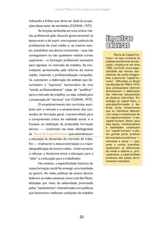 Formação de Professores do Ensino Médio 
e remuneração a seus professores, conseguiram 
promover maior qualidade no ensino do que 
aquela oferecida pelas escolas de ensino médio 
denominadas “regulares”, destinadas à população 
trabalhadora. Uma dualidade invertida? Pode-se 
dizer que sim, mas a grande dualidade instaurada 
na educação brasileira vai se expressar entre os 
que tinham acesso/permanência na escola e os 
outros, a grande maioria, excluída, ausente dos 
bancos escolares (MORAES; KRUPPA, 2013). 
Convém destacar que em 1970 o Brasil ti-nha 
uma população de 93 milhões de habitantes, 
dos quais 15,9 milhões estavam matriculados no 
1º grau e apenas 1,1 milhões no 2º grau, confor-me 
os dados do IBGE. No início dos anos 1980, 
quando o regime militar flexibiliza a obrigatorie-dade 
do ensino profissionalizante (Lei 7.044/82), 
as matrículas no 1º grau somavam 24,8 milhões 
e as no 2º grau eram aproximadamente de 3 
milhões. Estes números dimensionam a elevada 
exclusão social do ensino médio, o que não im-pediu 
a ditadura civil-militar de extinguir o Plano 
Nacional de Educação aprovado na gestão João 
Goulart, o qual obrigava o governo a destinar no 
mínimo 12% dos recursos dos impostos arreca-dados 
pela União para a Educação e a determi-nar 
a desvinculação orçamentária desses recur-sos, 
só retomada pela Emenda Constitucional n. 
24 de 1983 — Emenda Calmon —e, mais tarde, 
pela Carta Constitucional de 1988. 
1.5. Da redemocratização 
ao período atual 
Com o fim da ditadura e a passagem por 
uma transformação social representada por uma 
21 
 