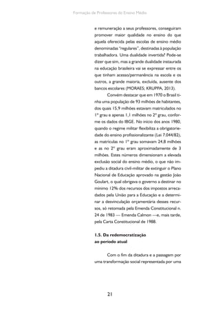 Ensino Medio e Formação humana Integral 
nova Constituição (1988), a nova Lei de Diretri-zes 
e Bases da Educação Nacional (1996) estipu-lou 
o Ensino Médio com função formativa, etapa 
de conclusão da Educação Básica. Esta educação 
básica passou a ser “a categoria abrangente que 
envolve educação infantil, o ensino fundamen-tal 
[ex. 1º grau], o ensino médio [ex. 2º grau] e 
a educação de jovens e adultos” (CURY, 1991, 
p. 576). Esta LDBEN previu, ao mesmo tempo, 
que o ensino médio como nível da educação bá-sica 
pudesse ser ofertado de formas adequadas 
às necessidades e disponibilidades da população 
de jovens e adultos de forma a possibilitar condi-ções 
de acesso e permanência na escola (art. 4º, 
22 
item VII). 
Embora haja avanços em nossa Constitui-ção 
de 1988, a nova configuração imposta ao Es-tado 
brasileiro e as mudanças de natureza em sua 
dimensão pública tenderam, assim, a transplantar 
para o seu interior a racionalidade econômica do 
setor privado, substituindo critérios republicanos 
de gestão social por critérios privatistas, pautados 
pela racionalidade do custo/efetividade, que des-conhece 
a dimensão dos direitos sociais (COHN, 
2004). 
Os ajustes da economia brasileira ao novo 
contexto econômico foram acompanhados da 
presença de organismos internacionais, que pas-saram 
a orientar as reformas na educação em ter-mos 
organizacionais e pedagógicos. As demandas 
da sociedade organizada foram, então, substitu-ídas 
por medidas produzidas por especialistas e 
tecnocratas, geralmente assessores destes orga-nismos 
multilaterais (MORAES, 2006). 
Apesar dos movimentos de resistência ao 
projeto educacional do governo Fernando Henri- 
 