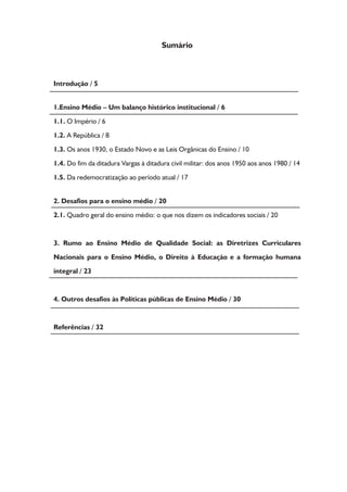 Formação de Professores do Ensino Médio 
Introdução 
Caro professor e cara professora do En-sino 
Médio, o texto aqui apresentado visa a con-tribuir 
para a reflexão a respeito da realidade 
atual dessa importante etapa educacional, par-tindo 
de uma rápida retomada de suas origens e 
conformação histórica no país. Apresentamos, 
a seguir, alguns indicadores e informações que 
consideramos essenciais para o debate acerca 
do quadro de atendimento da população bra-sileira, 
enumerando desafios a serem enfren-tados 
pelas políticas públicas para a superação 
dos problemas existentes e a do direito social 
à universalização da escola pública de qualidade 
para todos(as). 
É importante lembrar que a expressão 
“ensino médio” é universal e designa, em to-dos 
os países, a etapa de ensino situada entre 
a educação elementar e o ensino superior. É, 
basicamente, destinada à formação de jovens 
e adolescentes e dirigida, também, em certos 
países como o Brasil, aos jovens e adultos que 
a ela não tiveram acesso na chamada idade pró-pria. 
Existem, no entanto, diferenças significati-vas 
de interpretação por esses países a respeito 
das etapas ou ciclos do sistema educacional que 
devem corresponder ao ensino de nível médio 
(BONITATIBUS, 1991). 
No caso brasileiro, o ensino médio tal-vez 
seja o mais problematizado na história 
da educação, pois manifesta “o nó da relação 
social implícita no ensino escolar nacional” 
(CURY, 1991). Sua organização e atribuições 
contribuíram para a naturalização das diferen- 
5 
A primeira Lei Ge-ral 
da educação pública no 
Brasil Independente, que 
instituiu o ensino mútuo 
público e gratuito, foi apro-vada 
em 15 de outubro de 
1827, razão pela qual se 
comemora nessa data o 
dia do professor. 
 