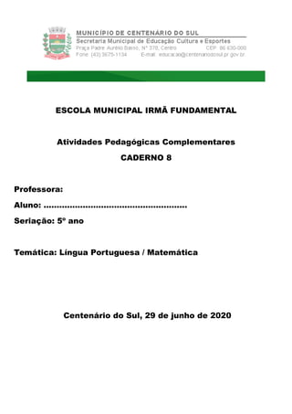 ESCOLA MUNICIPAL IRMÃ FUNDAMENTAL
Atividades Pedagógicas Complementares
CADERNO 8
Professora:
Aluno: .......................................................
Seriação: 5º ano
Temática: Língua Portuguesa / Matemática
Centenário do Sul, 29 de junho de 2020
 