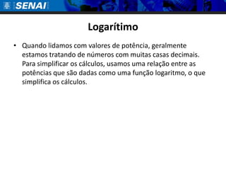 Logarítimo
• Quando lidamos com valores de potência, geralmente
  estamos tratando de números com muitas casas decimais.
  Para simplificar os cálculos, usamos uma relação entre as
  potências que são dadas como uma função logaritmo, o que
  simplifica os cálculos.
 