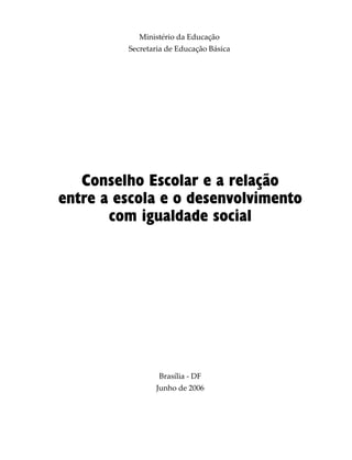 Ministério da Educação
Secretaria de Educação Básica
Brasília - DF
Junho de 2006
Conselho Escolar e a relação
entre a escola e o desenvolvimento
com igualdade social
 