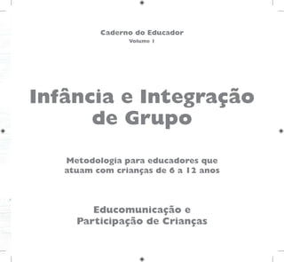 Educomunicação e
Participação de Crianças
Metodologia para educadores que
atuam com crianças de 6 a 12 anos
Caderno do Educador
Volume 1
Infância e Integração
de Grupo
 