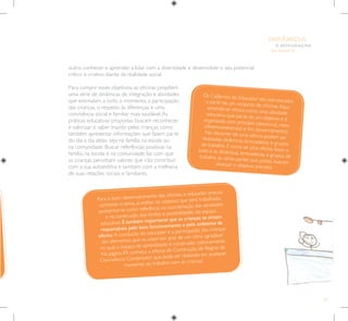 27
E INTEGRAÇÃO
DE GRUPO
INFÂNCIA
outro, conhecer e aprender a lidar com a diversidade e desenvolver o seu potencial
crítico e criativo diante da realidade social.
Para cumprir esses objetivos, as oficinas propõem
uma série de dinâmicas de integração e atividades
que estimulam, a todo o momento, a participação
das crianças, o respeito às diferenças e uma
convivência social e familiar mais saudável.As
práticas educativas propostas buscam reconhecer
e valorizar o saber trazido pelas crianças, como
também apresentar informações que fazem parte
do dia a dia delas, seja na família, na escola ou
na comunidade. Buscar referências positivas na
família, na escola e na comunidade faz com que
as crianças percebam valores que irão contribuir
com a sua autoestima e também com a melhoria
de suas relações sociais e familiares.
Para o bom desenvolvimento das oficinas, o educador precisa
conhecer o tema, acreditar no objetivo que será trabalhado,
apresentar-se como referência na coordenação das atividades
e na construção dos limites e possibilidades do espaço
educativo. É também importante que as crianças se sintam
responsáveis pelo bom funcionamento e pelo ambiente da
oficina. A condução do educador e a participação das crianças
são elementos que se unem em prol de um clima agradável
no qual o espaço de aprendizado é construído coletivamente.
Na página 83, conheça a oficina de Construção de Regras de
Convivência: Combinado? que pode ser realizada em qualquer
momento do trabalho com as crianças.
Os Cadernos do Educador são estruturados
a partir de um conjunto de oficinas.Aqui,
entende-se oficina como uma atividade
educativa que parte de um objetivo e é
organizada com princípio (abertura), meio
(desenvolvimento) e fim (encerramento).
No decorrer de uma oficina podem ser
realizadas dinâmicas, brincadeiras e grupos
de trabalho. É como se uma oficina fosse o
todo e as dinâmicas, brincadeiras e grupos de
trabalho as várias partes que, juntas, buscam
alcançar o objetivo previsto.
 