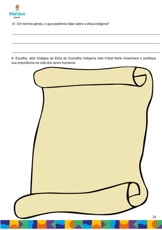 21
8 - Em termos gerais, o que podemos falar sobre a ética indígena?
9- Escolha dois Códigos de Ética do Conselho Indígena Inter-Tribal Norte Americano e justifique
sua importância na vida dos seres humanos.
 