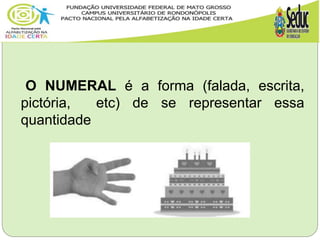 O NUMERAL é a forma (falada, escrita,
pictória, etc) de se representar essa
quantidade
 