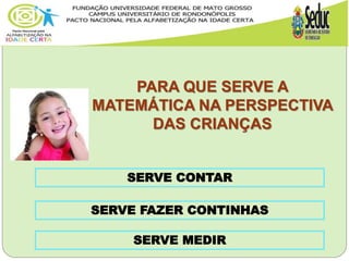 PARA QUE SERVE A
MATEMÁTICA NA PERSPECTIVA
DAS CRIANÇAS
SERVE CONTAR
SERVE FAZER CONTINHAS
SERVE MEDIR
 