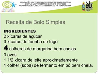 Receita de Bolo Simples
INGREDIENTES
2 xícaras de açúcar
3 xícaras de farinha de trigo
4 colheres de margarina bem cheias
3 ovos
1 1/2 xícara de leite aproximadamente
1 colher (sopa) de fermento em pó bem cheia.
 