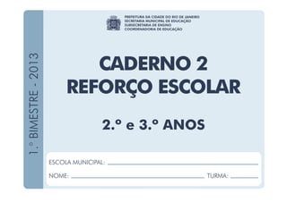 ESCOLA MUNICIPAL _________________________________________
NOME: ___________________________________ TURMA: __________
2013
PREFEITURA DA CIDADE DO RIO DE JANEIRO
SECRETARIA MUNICIPAL DE EDUCAÇÃO
SUBSECRETARIA DE ENSINO
COORDENADORIA DE EDUCAÇÃO
CADERNO
DE ALFABETIZAÇÃO
CADERNO 2 REFORÇO ESCOLAR
 