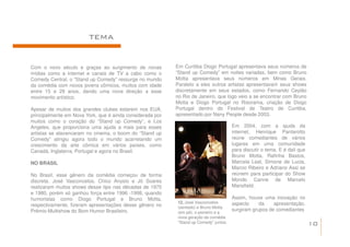 TEMA


Com o novo século e graças ao surgimento de novas          Em Curitiba Diogo Portugal apresentava seus números de
mídias como a internet e canais de TV a cabo como o        “Stand up Comedy” em noites variadas, bem como Bruno
Comedy Central, o “Stand up Comedy” ressurge no mundo      Motta apresentava seus números em Minas Gerais.
da comédia com novos jovens cômicos, muitos com idade      Paralelo a eles outros artistas apresentavam seus shows
entre 15 e 29 anos, dando uma nova direção a esse          discretamente em seus estados, como Fernando Ceylão
movimento artístico.                                       no Rio de Janeiro, que logo veio a se encontrar com Bruno
                                                           Motta e Diogo Portugal no Risorama, criação de Diogo
Apesar de muitos dos grandes clubes estarem nos EUA,       Portugal dentro do Festival de Teatro de Curitiba,
principalmente em Nova York, que é ainda considerada por   apresentado por Nany People desde 2003.
muitos como o coração do “Stand up Comedy”, e Los
Angeles, que proporciona uma ajuda a mais para esses                                    Em 2004, com a ajuda da
artistas se alavancaram no cinema, o boom do “Stand up                                  internet, Henrique Pantarotto
Comedy” atingiu agora todo o mundo acarretando um                                       reúne comediantes de vários
crescimento da arte cômica em vários países, como                                       lugares em uma comunidade
Canadá, Inglaterra, Portugal e agora no Brasil.                                         para discutir o tema. E é dali que
                                                                                        Bruno Motta, Rafinha Bastos,
NO BRASIL                                                                               Marcela Leal, Simone de Lucia,
                                                                                        Marcio Ribeiro e Adriano Assi se
No Brasil, esse gênero da comédia começou de forma                                      reúnem para participar do Show
discreta. José Vasconcelos, Chico Anysio e Jô Soares                                    Mondo Canne de Marcelo
realizaram muitos shows desse tipo nas décadas de 1970                                  Mansfield.
e 1980, porém só ganhou força entre 1996 -1998, quando
humoristas como Diogo Portugal e Bruno Motta,                                           Assim, houve uma inovação no
                                                            12. José Vasconcelos        aspecto     da    apresentação,
respectivamente, fizeram apresentações desse gênero no      (sentado) e Bruno Motta
Prêmio Multishow do Bom Humor Brasileiro.                                               surgiram grupos de comediantes
                                                            (em pé), o pioneiro e a
                                                            nova geração da comédia
                                                            “Stand up Comedy” juntos.                                        10
 