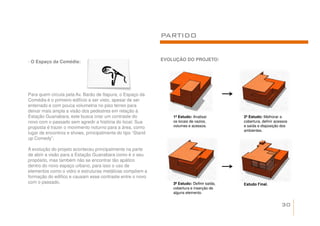 PARTIDO


- O Espaço da Comédia:                                      EVOLUÇÃO DO PROJETO:




Para quem circula pela Av. Barão de Itapura, o Espaço da
Comédia é o primeiro edifício a ser visto, apesar de ser
enterrado e com pouca volumetria no piso térreo para
deixar mais ampla a visão dos pedestres em relação à
Estação Guanabara, este busca criar um contraste do             1ª Estudo: Analisar         2ª Estudo: Melhorar a
novo com o passado sem agredir a história do local. Sua         os locais de vazios,        cobertura, definir acessos
proposta é trazer o movimento noturno para a área, como         volumes e acessos.          e saída e disposição dos
                                                                                            ambientes.
lugar de encontros e shows, principalmente do tipo “Stand
up Comedy”.

A evolução do projeto aconteceu principalmente na parte
de abrir a visão para a Estação Guanabara como é o seu
propósito, mas também não se encontrar tão apático
dentro do novo espaço urbano, para isso o uso de
elementos como o vidro e estruturas metálicas compõem a
formação do edifico e causam esse contraste entre o novo
com o passado.                                                  3ª Estudo: Definir saída,   Estudo Final.
                                                                cobertura e inserção de
                                                                alguns elemento.


                                                                                                                  30
 