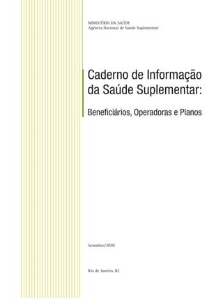 MINISTÉRIO DA SAÚDE
Agência Nacional de Saúde Suplementar
Caderno de Informação
da Saúde Suplementar:
Beneﬁciários, Operadoras e Planos
Setembro/2010
Rio de Janeiro, RJ
 
