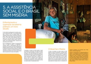 Enfrentamentoe
superaçãodaextrema
pobreza: umnovo
desafio
É neste contexto de aperfeiçoamento das políticas sociais –
e que se expande além do MDS – que a sociedade brasileira
pode se colocar em mais um audacioso desafio, o de
superação da extrema pobreza. O lançamento do Brasil Sem
Miséria - BSM, em junho passado, parte do reconhecimento
de que, em que pesem nossos expressivos avanços nos
últimos anos, o país ainda acolhe um número expressivo
de pessoas em situação de extrema pobreza: cerca de 16
milhões – 8,5% da população brasileira – vivendo com uma
renda inferior a R$ 70 mensais.
Para dar prosseguimento à trajetória de desenvolvimento
social e de redução da pobreza e da desigualdade, é
necessário reafirmar a responsabilidade pública face à
população mais vulnerável do país dando prosseguimento à
estratégia de garantia de direitos e acesso a oportunidades.
É verdade que a superação da extrema pobreza é um objetivo
relacionado ao processo de crescimento econômico e ao
aprimoramento da proteção social.Contudo,estes processos
devem ser apoiados por uma ação mais específica.
A população em situação de extrema pobreza é aquela
mais apartada do poder público, mais alijada dos direitos
sociais, com maiores dificuldades de inserção no mercado
de trabalho e com maiores dificuldades para aproveitar as
oportunidadesqueseabremnoprocessodedesenvolvimento
do país. Por isto, o BSM representa uma estratégia e um
esforço extraordinários visando ampliar e aprimorar o que
temos de melhor nos programas sociais, integrando as
diferentes áreas e promovendo o acesso a direitos sociais
e a melhores oportunidades para uma população que reúne
um conjunto amplo de vulnerabilidades sociais.
OBrasilSemMiséria
O acesso da população em extrema pobreza ao BSM
dependerá de ações de identificação e mobilização destas
famílias nos territórios. Para isto, foi desenhada a principal
estratégia do plano, chamada Busca Ativa. A estratégia da
BuscaAtiva responde ao compromisso do Estado de ir aonde
as pessoas na pobreza extrema estão e tem por objetivo
central incluir todas as famílias extremamente pobres no
Cadastro Único e nas demais atuações do poder público.
Estima-se que cerca de 800 mil famílias em extrema pobreza
ainda estão fora do Cadastro Único e, em decorrência, do
5.AAssistência
Sociale oBrasil
SemMiséria
conjunto de programas a ele vinculados, como o Bolsa
Família e a Tarifa de Energia Social.
Partindo do reconhecimento da multidimensionalidade da
pobreza e da necessidade da intervenção diversificada do
Estado, as ações do BSM articulam um conjunto amplo de
programas nas áreas de Assistência Social, Transferência
de Renda, Saúde, Educação, Habitação, Desenvolvimento
Rural, Acesso à Água e Trabalho. Essas ações se estruturam
em torno de três grandes eixos que se complementam, a
saber: Garantia de Renda, Inclusão Produtiva e Acesso a
Serviços Públicos.
 