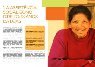 Há 18 anos, uma grande novidade marcou nosso sistema
de proteção social. Regulamentando o texto constitucional,
a Lei Orgânica da Assistência Social - LOAS foi promulgada,
instituindo efetivamente aAssistência Social como um direito
social não contributivo. Integrante da seguridade social, a
Assistência Social passa a operar sob a responsabilidade
pública, ofertando serviços, benefícios, programas e
projetos, e gerida sob os princípios da descentralização e
democratização.
Com a aprovação da Política deAssistência Social,em 2004,
e da Norma Operacional Básica - NOB-SUAS, em 2005,
institui-se o Sistema Único da Assistência Social - SUAS.
A partir de então, estava posto o caminho da maturidade
dessa política. Nos anos subsequentes, coube-lhe ganhar
densidade, expandindo-se em todo o território nacional,
visando a garantia das seguranças de renda, convívio,
acolhimento e autonomia.
Por meio do SUAS, a Assistência Social pôde contribuir
significativamente para a trajetória de melhoria das
condições sociais de nossa população, observada nos
últimos anos. Desde 2004, milhares de brasileiros saíram da
linha da miséria,repercutindo os esforços conjugados por um
novo modelo de desenvolvimento que associa as dimensões
econômica e social. Passamos a vivenciar a ampliação dos
postos de trabalho, o continuado aumento real do salário
mínimo, o fortalecimento da agricultura familiar produtora
de alimentos e a ampliação das políticas de proteção social
expressas no empenho de universalização dos serviços
de Saúde, Educação, Assistência Social e de políticas de
garantia de renda contributiva e não contributiva.
1.	AASSISTÊNCIA
SOCIALCOMO
DIREITO:18ANOS
DALOAS
Avanços expressivos da gestão marcaram o processo de
implementação do SUAS. Muito rapidamente as esferas
federativas, em todos os cantos do país, foram assumindo
o compromisso público e coletivo de instituir o SUAS.
Atualmente, quase 100% dos municípios aderiram a esse
sistema, instituindo fundos, planos e conselhos, instalando
e operando uma rede pública de serviços, ampliando os
recursos, aperfeiçoando a gestão técnica e financeira e
adotando instrumentos metodológicos e informacionais de
intervenção.
Números da
mudança
• Queda da pobreza: 27,9 milhões de pessoas saíram
da pobreza (renda per capita inferior a ½ SM) entre
2003 e 2009.
• Queda da desigualdade: A desigualdade de renda
está no menor nível histórico. O índice de Gini, que era
de 0,581 em 2003, reduziu para 0,540 em 2009.
• Queda da desnutrição infantil: A desnutrição infantil
no país diminuiu 62%, caindo de 12,5% em 2003,
para 4,8%, em 2008.
• Queda do trabalho infantil: A taxa de trabalho infantil
na população de 5 a 15 anos de idade apresentou
redução de um terço entre 2001 e 2009, caindo de
8,5% para 5,6%.
 