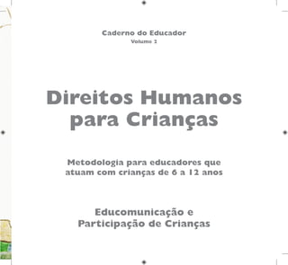 Educomunicação e
Participação de Crianças
Metodologia para educadores que
atuam com crianças de 6 a 12 anos
Caderno do Educador
Volume 2
Direitos Humanos
para Crianças
 