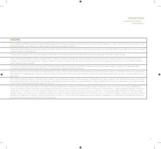 79
HUMANOS PARA
CRIANÇAS
DIREITOS
SINOPSE
Dona capivara,a professora da escola da bicharada, andava muito preocupada, porque uma porção de seus alunos estava faltando às aulas. O que estaria acontecendo? Aí, uma
pequena papagaia, uma coelhinha e o filho do jabuti resolveram investigar o mistério.
A casa encantada é plena de poesia.As palavras se juntam, brincam entre si, para dar sentido à infância e aos primeiros anos da juventude. É nessa idade que as coisas carregam
sentido, mistérios e descobertas.
A menina fala o quanto Chico, seu irmão, gostaria de brincar com os meninos da sua rua. Mas eles não entendem por que Chico não sai para brincar.
Nosso planeta está doente. E precisa urgentemente ser salvo! Em viagem ao planeta lixo, você conhecerá a história de Filipe, um menino aventureiro a criativo. Esta história
fantástica - e ao mesmo tempo realista - instiga a mente da criança e a desafia a ser não apenas participante na operação resgate do planeta terra, como também ativista na
preservação do meio ambiente.
A cartilha os direitos humanos foi lançada pelo Ministério da Educação e a Secretaria Especial dos Direitos Humanos.A cartilha contém 36 páginas e foi idealizada pelo
cartunista Ziraldo, em comemoração aos 60 anos da declaração universal dos direitos humanos.
Qual é a atitude de uma mãe quando seus filhos não têm o que comer? Os olhos atentos de Bartolomeu Campos de Queirós captam o sofrimento materno, seu sentimento
de impotência, a fragilidade das crianças, a carência do lugar e a força destrutível e arrasadora da fome. Dessa percepção tão aguçada, nasce um texto marcado pela ternura e
pelo afeto.
Esta cartilha pretende mostrar a você educador, cidadão, criança, adolescente, poder público, gestores e sociedade que é dever assegurar, com absoluta prioridade, a efetivação
dos direitos referentes à vida, à saúde, à alimentação, à educação, ao esporte, ao lazer, à profissionalização, à cultura, à dignidade, ao respeito, à liberdade e à convivência familiar
e comunitária independentemente da idade de cada um.
Em o menino que espiava para dentro,Ana Maria Machado, sempre com as palavras tão bem articuladas, conta a história de Lucas, um menino com a maior facilidade de
sonhar, de imaginar. Mesmo prestando muita atenção em tudo, tudo também é motivo para ele se distrair e entrar em outro universo - mágico, longínquo, distante. Inventa um
amigo, talento ou tamanco ou tatá, anda sobre ondas, come a maçã do sono profundo, mora em conchas, voa pelos ares, vê automóveis-leões, bosques de caramelos... Não
dava para espiar mais nada, para ver nada, nem na frente nem atrás. Só aquele breu profundo. Ele, de um lado. Do outro, o mundo. De repente um beijo, um abraço, os olhos se
abrindo, a luz brilhando no espaço. ­
–Você é uma princesa? A mãe riu... Uma narrativa que resgata na criança a fantasia, a liberdade, o encantamento, a possibilidade de brincar
em outros reinos, em outras épocas, de serem outros seres.
 