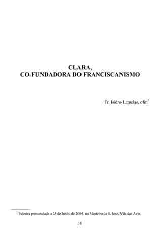 31
CLARA,
CO-FUNDADORA DO FRANCISCANISMO
Fr. Isidro Lamelas, ofm*
—————
*
Palestra pronunciada a 25 de Junho de 2004, no Mosteiro de S. José, Vila das Aves
 