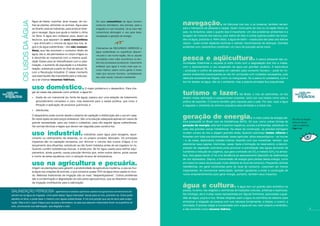 os usos da água
                                   Água de beber, cozinhar, lavar roupas, de mo-
                                   lhar as plantas, alimentar os animais. Água para
                                                                                             Os usos consuntivos da água incluem
                                                                                             consumo doméstico, dos animais, para a         navegação.                       As hidrovias nos rios, e os oceanos, também servem
                                   se divertir, para as indústrias, para produzir ener-      irrigação e o uso industrial. Já os usos não   para o transporte de pessoas e cargas. Quem mora perto do mar ou na região Norte do
                                   gia e navegar. Água que ajuda a manter o clima            consuntivos abrangem o uso para lazer,         país, na Amazônia, sabe o quanto isso é importante. Um dos problemas ambientais é a
                                   na Terra. A água tem múltiplos usos, dizem os             navegação e geração de energia.                lavagem de motores dos barcos, pois restos de óleo e outras sujeiras podem ser lança-
                                   técnicos, que separam os usos consuntivos                                                                dos na água, poluindo-a. Além disso, a água de lastro – usada para dar peso aos barcos
                                   – que diminuem o volume da água dos rios, la-                                                            vazios – pode conter espécies exóticas e vetores, transmissores de doenças. Grandes
                                   gos e da água subterrânea – dos não consun-               Chamamos de recursos hídricos a
                                                                                                                                            acidentes com vazamentos constituem um risco de poluição ainda maior.
                                   tivos, que não envolvem o consumo direto da               água subterrânea ou superficial disponí-
                                   água, isto é, ela permanece no corpo d’água ou
                                                                                                                                            pesca e aqüicultura.
                                                                                             vel para o uso numa região, isto é, aquela
                                   é devolvida ao manancial com a mesma quali-               concebida como valor econômico no âm-                                                                        A pesca artesanal das co-
                                   dade. Esses usos se intensificaram com a urba-            bito dos processos produtivos. Importante      munidades ribeirinhas e caiçaras já sofre muito com a degradação dos rios e mares,
                                   nização, o aumento da população e a industria-            enfatizar que água é muito mais que re-        com o assoreamento e uso exagerado da água por grandes usuários. A aqüicultura
                                   lização, sobretudo a partir do final do século 18,        curso hídrico, assim como gente é muito        – produção e cultivo de pescados em cativeiro para consumo humano – pode ter im-
                                   com a Revolução Industrial. É nesse momento               mais que recurso humano, considerando          pactos ambientais preocupantes se não for conduzida com cuidados necessários, pois
                                   que esse líquido tão importante para a vida pas-          seu valor social, cultural e ambiental.        destruirá ecossistemas frágeis, como os manguezais. Se a pesca for predatória, ou/e o
                                   sa a se chamar recursos hídricos.
                                                                                                                                            lixo for atirado na água, não só o ambiente, mas a própria atividade fica prejudicada.

                                   uso doméstico.                             O maior problema é o desperdício. Para che-
   cada uso
tem seus
 impactos
                                   gar às casas das pessoas como potável, a água foi:
                                   •   tirada de um manancial (ou fonte de água), passou por uma estação de tratamento
                                                                                                                                            turismo e lazer.                              No Brasil, o mar, as cachoeiras, os rios
                                                                                                                                                                                                                                                 cada uso
                                                                                                                                                                                                                                              tem seus
                                                                                                                                                                                                                                                 impactos
                                                                                                                                            atraem nossa admiração e proporcionam prazeres, tanto por sua beleza como para a
                                       (procedimento complexo e caro, mas essencial para a saúde pública, que inclui a                      prática de esportes. O turismo também gera riquezas para o país. Por isso, sujar a água
                                       filtração e aplicação de produtos químicos); e                                                       e degradar o ambiente do entorno prejudica essa atividade e a todos nós.
                                   •   distribuída.
                                   O desperdício pode ocorrer desde o sistema de captação e distribuição até o uso em casa.
                                   Às vezes apela-se para poços artesianos. São uma solução adequada apenas em casos de                     geração de energia.                                         A maior parte da energia elé-
                                                                                                                                                                                                                                            De olho na relação
                                   grande necessidade, para uso nobre e cuidadoso, para não esgotar águas subterrâneas.                     trica produzida no Brasil vem de hidrelétricas (84%). Só que, como outras formas de             entre os temas:
                                   Há normas técnicas e legais que devem ser seguidas para construí-los.                                    geração de energia, esta tem impactos negativos, sociais e ambientais, sobretudo no             veja os cadernos
                                                                                                                                            caso das grandes usinas hidrelétricas. Na etapa da construção, as grandes barragens             fogo e ar

                                   uso industrial.                          Indústrias usam água para lavagens, aque-
                                                                                                                                            mudam cursos de rios e alagam grandes áreas, fazendo submergir matas ciliares e
                                                                                                                                            florestas com toda sua biodiversidade, áreas agrícolas, sítios arqueológicos – se houver
                                   cimento ou resfriamento de sistemas, ou no próprio produto fabricado. Os principais
                                                                                                                                            – e, às vezes, deslocando cidades inteiras, fazendo com que moradores tenham que
                                   impactos são na captação excessiva, por diminuir o volume dos cursos d’água, e no
                                   lançamento dos efluentes, sobretudo se não forem tratados antes de ser jogados no rio.                   abandonar seus lugares, memórias, casas. Após a formação do reservatório, a decom-
                                   Quando contêm substâncias tóxicas, é ainda pior. Se for água usada para resfriar equi-                   posição da vegetação submersa pode provocar a eutrofização das águas (aumento de
                                   pamentos, ainda quente, causa poluição térmica que, entre outros danos, pode causar                      nutrientes e redução do oxigênio), que gera a emissão de CO2 e metano (CH4) na atmos-
                                   a morte de seres aquáticos com a variação brus­ca de temperatura.                                        fera, dois gases estufa. E há uma tendência ao assoreamento (depósito de sedimentos)
                                                                                                                                            de rios represados. Depois, a transmissão de energia gera perdas dessa energia, como
                                   uso na agricultura e pecuária.                                                                           em todos os casos de produção muito distante do local de consumo. Pequenas centrais
                                                                                                                                            hidrelétricas, em geral construídas perto do local de consumo, costumam ser menos
                                   Irrigam-se plantações para garantir a produtividade da agricultura moderna, e usa-se mui-
                                   ta água nas criações de animais, o que consome quase 70% da água doce usada no mun-                      impactantes. Ao economizar eletricidade, também ajudamos a evitar a construção de
                                   do. Métodos tradicionais de irrigação são os mais “desperdiçadores”. Outros problemas                    novos empreendimentos para gerar energia, portanto, também seus impactos.
                                   são a contaminação e degradação do solo pelos agroquímicos, que se dissolvem na água
                                   da irrigação contribuindo para a salinização.
                                                                                                                                            água e cultura.                                A água tem um grande valor simbólico na
        SALINIZAÇÃO PERIGOSA                             agrotóxicos e adubos químicos usados na agricultura convencional dis-              poesia, no amor, nas religiões e cerimônias de tradições culturais, artísticas e espirituais.
        solvem-se na água da irrigação. Uma parte dessa “água misturada” escoa para os rios, poluindo-os. Outra parte                       Na mitologia, ela é muitas vezes representada por figuras femininas, associadas a guar-
        penetra na terra, e pode fazer o mesmo com águas subterrâneas. E há uma porção que sai da terra pela evapo-                         diãs de lagos, poços e rios. Muitas religiões usam a água na cerimônia do batismo para
        ração. Mas é só o vapor d’água que vai para a atmosfera: os sais que estavam misturados ficam na superfície do                      simbolizar a religação da pessoa com sua natureza fundamental, a beleza, o cosmo, a
        solo, provocando sua salinização, que degrada o solo.                                                                               divindade. É preciso religar a humanidade com a água em seu valor próprio e simbólico,
                                                                                                                                           e não somente como recurso hídrico.                                                                              
 