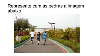 Represente com as pedras a imagem
abaixo
 