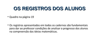 OS REGISTROS DOS ALUNOSOS REGISTROS DOS ALUNOS
• Quadro na página 19
• Os registros apresentados em todos os cadernos são fundamentais
para dar ao professor condições de analisar o progresso dos alunos
na compreensão das ideias matemáticas.
 