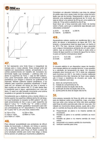 15 
O Sol representa uma fonte limpa e inesgotável de energia para o nosso planeta. Essa energia pode ser captada por aquecedores solares, armazenada e con- vertida posteriormente em trabalho útil. Considere de- terminada região cuja insolação — potência solar inci- dente na superfície da Terra — seja de 800 watts/m2. Uma usina termossolar utiliza concentradores solares parabólicos que chegam a dezenas de quilômetros de extensão. Nesses coletores solares parabólicos, a luz refletida pela superfície parabólica espelhada é focali- zada em um receptor em forma de cano e aquece o óleo contido em seu interior 400 °C. O calor desse óleo é transferido para a água, vaporizando-a em uma cal- deira. O vapor em alta pressão movimenta uma turbina acoplada a um gerador de energia elétrica. 
Considerando que a distância entre a borda inferior e a borda superior da superfície refletora tenha 6m de largu- ra e que focalizada no receptor os 800 watts/m2 de radi- ação provenientes do Sol, e que o calor específico da água é 1 cal.g-1 °C-1 = 4.200 J kg-1 °C-1, então o compri- mento linear do refletor parabólico necessário para ele- var a temperatura de 1m3 (equivalente a 1t) de água de 20 °C para 100 °C, em uma hora, estará entre: 
a) 15m e 21m. b) 22m e 30m. 
c) 105m e 125m. d) 680m e 710m. 
e) 6.700m e 7.150m. 
Para oferecer acessibilidade aos portadores de dificul- dades de locomoção, é utilizado, em ônibus e automó- veis, o elevador hidráulico. Nesse dispositivo é usada uma bomba elétrica, para forçar um fluido a passar de uma tubulação estreita para outra mais larga, e dessa forma acionar um pistão que movimenta a plataforma. 
Considere um elevador hidráulico cuja área da cabeça do pistão seja cinco vezes maior do que a área da tubu- lação que sai da bomba. Desprezando o atrito e consi- derando uma aceleração gravitacional de 10 m/s2, de- seja-se elevar uma pessoa de 65 kg em uma cadeira de rodas de 15 kg sobre a plataforma de 20 kg. 
Qual deve ser a força exercida pelo motor da bomba sobre o fluido, para que o cadeirante seja elevado com velocidade constante? 
a) 20 N b) 100 N c) 200 N 
d) 1000 N e) 5000 N 
Aquecedores solares usados em residências têm o ob- jetivo de elevar a temperatura da água até 70°C. No entanto, a temperatura ideal da água para um banho é de 30°C. Por isso, deve-se misturar a água aquecida com a água à temperatura ambiente de um outro reser- vatório, que se encontra a 25°C.Qual a razão entre a massa de água quente e a massa de água fria na mistu- ra para um banho à temperatura ideal? 
a) 0,111. b) 0,125. c) 0,357. 
d) 0,428. e) 0,833. 
O chuveiro elétrico é um dispositivo capaz de transfor- mar energia elétrica em energia térmica, o que possibili- ta a elevação da temperatura da água. Um chuveiro projetado para funcionar em 110 V pode ser adaptado para funcionar em 220 V, de modo a manter inalterada sua potência.Uma das maneiras de fazer essa adapta- ção é trocar a resistência do chuveiro por outra, de mesmo material e com o(a): 
a) dobro do comprimento do fio. 
b) metade do comprimento do fio. 
c) metade da área da seção reta do fio. 
d) quádruplo da área da seção reta do fio. 
e) quarta parte da área da seção reta do fio. 
Uma pessoa necessita da força de atrito em seus pés para se deslocar sobre uma superfície. Logo, uma pes- soa que sobe uma rampa em linha reta será auxiliada pela força de atrito exercida pelo chão em seus pés. Em relação ao movimento dessa pessoa, quais são a dire- ção e o sentido da força de atrito mencionada no texto? 
a) Perpendicular ao plano e no mesmo sentido do movimento. 
b) Paralelo ao plano e no sentido contrário ao movi- mento. 
c) Paralelo ao plano e no mesmo sentido do movi- mento. 
d) Horizontal e no mesmo sentido do movimento. 
e) Vertical e sentido para cima. 
 