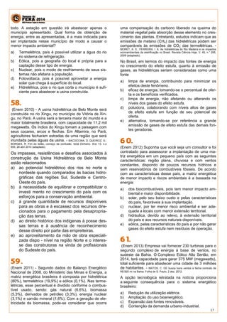 17 
todo. A estação em questão irá abastecer apenas o município apresentado. Qual forma de obtenção de energia, entre as apresentadas, é a mais indicada para ser implantada nesse município de modo a causar o menor impacto ambiental? 
a) Termelétrica, país é possível utilizar a água do rio no sistema de refrigeração. 
b) Eólica, pois a geografia do local é própria para a captação desse tipo de energia. 
c) Nuclear, pois o modo de resfriamento de seus sis- temas não afetaria a população. 
d) Fotovoltaica, pois é possível aproveitar a energia solar que chega à superfície do local. 
e) Hidrelétrica, pois o rio que corta o município é sufi- ciente para abastecer a usina construída. 
(Enem 2010) - A usina hidrelétrica de Belo Monte será construída no rio Xingu, no município de Vitória de Xin- gu, no Pará. A usina será a terceira maior do mundo e a maior totalmente brasileira, com capacidade de 11,2 mil megawatts. Os índios do Xingu tomam a paisagem com seus cocares, arcos e flechas. Em Altamira, no Pará, agricultores fecharam estradas de uma região que será inundada pelas águas da usina. - BACOCCINA, D. QUEIROZ, G.: BORGES, R. Fim do leilão, começo da confusão. Istoé Dinheiro. Ano 13, n.o 655, 28 abri 2010 (adaptado). 
Os impasses, resistências e desafios associados à construção da Usina Hidrelétrica de Belo Monte estão relacionados 
a) ao potencial hidrelétrico dos rios no norte e nordeste quando comparados às bacias hidro- gráficas das regiões Sul, Sudeste e Centro- Oeste do país. 
b) à necessidade de equilibrar e compatibilizar o investi mento no crescimento do país com os esforços para a conservação ambiental. 
c) à grande quantidade de recursos disponíveis para as obras e à escassez dos recursos dire- cionados para o pagamento pela desapropria- ção das terras. 
d) ao direito histórico dos indígenas à posse des- sas terras e à ausência de reconhecimento desse direito por parte das empreiteiras. 
e) ao aproveitamento da mão de obra especiali- zada dispo - nível na região Norte e o interes- se das construtoras na vinda de profissionais do Sudeste do país. 
(Enem 2011) - Segundo dados do Balanço Energético Nacional de 2008, do Ministério das Minas e Energia, a matriz energética brasileira é composta por hidrelétrica (80%), termelétrica (19,9%) e eólica (0,1%). Nas terme- létricas, esse percentual é dividido conforme o combus- tível usado, sendo: gás natural (6,6%), biomassa (5,3%), derivados de petróleo (3,3%), energia nuclear (3,1%) e carvão mineral (1,6%). Com a geração de ele- tricidade da biomassa, pode-se considerar que ocorre uma compensação do carbono liberado na queima do material vegetal pela absorção desse elemento no cres- cimento das plantas. Entretanto, estudos indicam que as emissões de metano (CH4) das hidrelétricas podem ser comparáveis às emissões de CO2 das termelétricas. - MORET, A. S.; FERREIRA, I. A. As hidrelétricas do Rio Madeira e os impactos socioambientais da eletrificação no Brasil. Revista Ciência Hoje. V. 45, n.° 265, 2009 (adaptado). 
No Brasil, em termos do impacto das fontes de energia no crescimento do efeito estufa, quanto à emissão de gases, as hidrelétricas seriam consideradas como uma fonte 
a) limpa de energia, contribuindo para minimizar os efeitos deste fenômeno. 
b) eficaz de energia, tomando-se o percentual de ofer- ta e os benefícios verificados. 
c) limpa de energia, não afetando ou alterando os níveis dos gases do efeito estufa. 
d) poluidora, colaborando com níveis altos de gases de efeito estufa em função de seu potencial de oferta. 
e) alternativa, tomando-se por referência a grande emissão de gases de efeito estufa das demais fon- tes geradoras. 
(Enem 2012) Suponha que você seja um consultor e foi contratado para assessorar a implantação de uma ma- triz energética em um pequeno país com as seguintes características: região plana, chuvosa e com ventos constantes, dispondo de poucos recursos hídricos e sem reservatórios de combustíveis fósseis. De acordo com as características desse país, a matriz energética de menor impacto e riscos ambientais é a baseada na energia: 
a) dos biocombustíveis, pois tem menor impacto am- biental e maior disponibilidade. 
b) solar, pelo seu baixo custo e pelas características do país, favoráveis à sua implantação. 
c) nuclear, por ter menor risco ambiental e ser ade- quada a locais com menor extensão territorial. 
d) hidráulica, devido ao relevo, à extensão territorial do país e aos recursos naturais disponíveis. 
e) eólica, pelas características do país e por não gerar gases do efeito estufa nem resíduos de operação. 
(Enem 2013) Empresa vai fornecer 230 turbinas para o segundo complexo de energia à base de ventos, no sudeste da Bahia. O Complexo Eólico Alto Sertão, em 2014, terá capacidade para gerar 375 MW (megawatts), total suficiente para abastecer uma cidade de 3 milhões de habitantes. - MATOS, C. GE busca bons ventos e fecha contrato de R$ 820 mi na Bahia. Folha de S. Paulo, 2 dez. 2012. A opção tecnológica retratada na notícia proporciona a seguinte consequência para o sistema energético brasileiro: a) Redução da utilização elétrica. b) Ampliação do uso bioenergético. c) Expansão das fontes renováveis. d) Contenção da demanda urbano-industrial.  