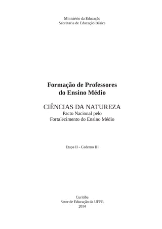 Ministério da Educação
Secretaria de Educação Básica
Formação de Professores
do Ensino Médio
CIÊNCIAS DA NATUREZA
Pacto Nacional pelo
Fortalecimento do Ensino Médio
Etapa II - Caderno III
Curitiba
Setor de Educação da UFPR
2014
 