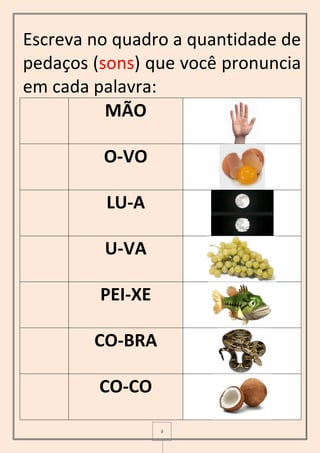 3
Escreva no quadro a quantidade de
pedaços (sons) que você pronuncia
em cada palavra:
MÃO
O-VO
LU-A
U-VA
PEI-XE
CO-BRA
CO-CO
 