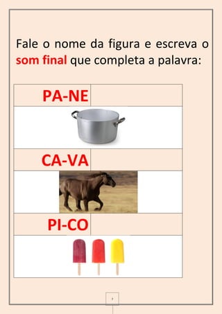 7
Fale o nome da figura e escreva o
som final que completa a palavra:
PA-NE
CA-VA
PI-CO
 