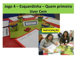 Jogo 4 – Esquerdinha – Quem primeiro
tiver Cem
PARTICIPAÇÃO
 