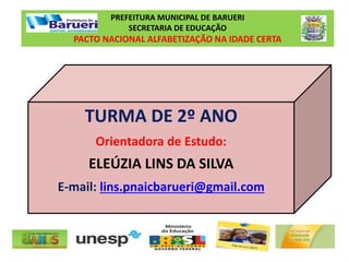 TURMA DE 2º ANO
Orientadora de Estudo:
ELEÚZIA LINS DA SILVA
E-mail: lins.pnaicbarueri@gmail.com
PREFEITURA MUNICIPAL DE BARUERI
SECRETARIA DE EDUCAÇÃO
PACTO NACIONAL ALFABETIZAÇÃO NA IDADE CERTA
 